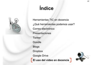 Herramientas TIC en docencia
¿Qué herramientas podemos usar?
Correo electrónico
Presentaciones
Twitter
Doodle
Blogs
Dropbox
Google Drive
El uso del vídeo en docencia
Índice
97
 