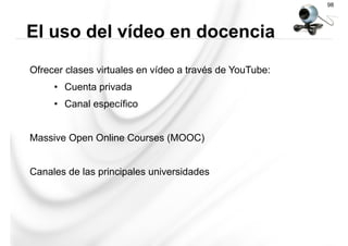 Ofrecer clases virtuales en vídeo a través de YouTube:
•  Cuenta privada
•  Canal específico
Massive Open Online Courses (MOOC)
Canales de las principales universidades
El uso del vídeo en docencia
98
 