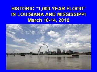 HISTORIC “1,000 YEAR FLOOD”
IN LOUISIANA AND MISSISSIPPI
March 10-14, 2016
 