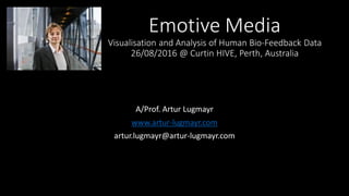 Emotive Media
Visualisation and Analysis of Human Bio-Feedback Data
26/08/2016 @ Curtin HIVE, Perth, Australia
A/Prof. Artur Lugmayr
www.artur-lugmayr.com
artur.lugmayr@artur-lugmayr.com
 