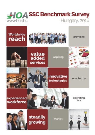 1SSC Benchmark Survey | Hungary, 2016
applying
Worldwide
reach
enabled by
providing
value
added
services
experienced
workforce
operating
in a
enabled by
steadily
growing
market
www.hoa.hu
SSCBenchmarkSurvey
Hungary, 2016
innovative
technologies
 
