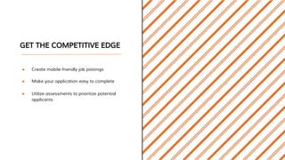 GET THE COMPETITIVE EDGE
● Create mobile-friendly job postings
● Make your application easy to complete
● Utilize assessments to prioritize potential
applicants
 