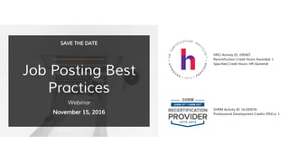 HRCI Activity ID: 295907
Recertification Credit Hours Awarded: 1
Specified Credit Hours: HR (General)
SHRM Activity ID: 16-DDEY6
Professional Development Credits (PDCs): 1
SAVE THE DATE
Job Posting Best
Practices
Webinar
November 15, 2016
 