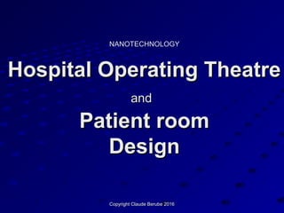 Copyright Claude Berube 2016Copyright Claude Berube 2016
Hospital Operating TheatreHospital Operating Theatre
andand
Patient roomPatient room
DesignDesign
NANOTECHNOLOGY
 