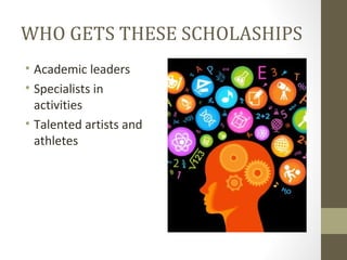 WHO GETS THESE SCHOLASHIPS
• Academic leaders
• Specialists in
activities
• Talented artists and
athletes
 