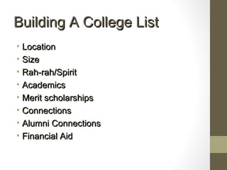 Building A College ListBuilding A College List
• LocationLocation
• SizeSize
• Rah-rah/SpiritRah-rah/Spirit
• AcademicsAcademics
• Merit scholarshipsMerit scholarships
• ConnectionsConnections
• Alumni ConnectionsAlumni Connections
• Financial AidFinancial Aid
 