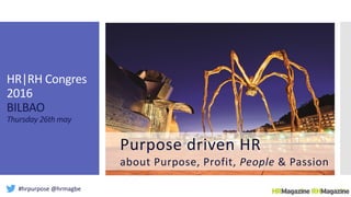 #hrpurpose @hrmagbe
HR|RH Congres
2016
BILBAO
Thursday 26th may
Purpose driven HR
about Purpose, Profit, People & Passion
 