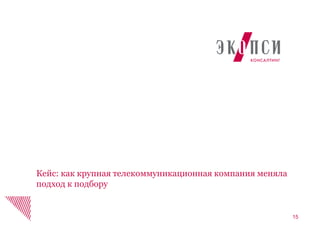 15
Кейс: как крупная телекоммуникационная компания меняла
подход к подбору
 