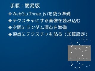 手順：簡易版
✤WebGL(Three.js)を使う準備
✤テクスチャにする画像を読み込む
✤空間にランダム頂点を準備
✤頂点にテクスチャを貼る（加算設定）
15
 