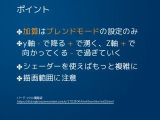 ポイント
✤加算はブレンドモードの設定のみ
✤y軸 - で降る + で湧く、Z軸 + で 
✤シェーダーを使えばもっと複雑に
✤描画範囲に注意
17
向かってくる - で過ぎていく
パーティクル簡易版
https://dl.dropboxusercontent.com/u/2732304/html5conf/ex/ex02.html
 