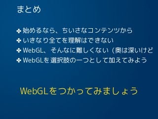 まとめ
✤ 始めるなら、ちいさなコンテンツから
✤ いきなり全てを理解はできない
✤ WebGL、そんなに難しくない（奥は深いけど
✤ WebGLを選択肢の一つとして加えてみよう
18
WebGLをつかってみましょう
 