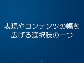 表現やコンテンツの幅を
広げる選択肢の一つ
6
 