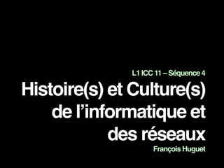 L1 ICC 11 – Séquence 4
Histoire(s) et Culture(s)
de l’informatique et
des réseaux
François Huguet
 
