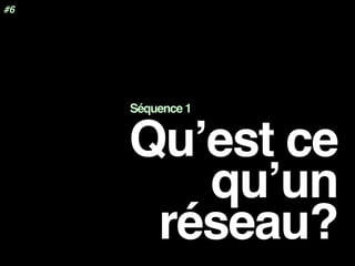 Qu’est ce
qu’un
réseau?
#6
Séquence 1
	
 