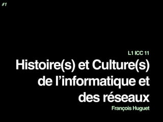L1 ICC 11
Histoire(s) et Culture(s)
de l’informatique et
des réseaux
François Huguet
#1
 