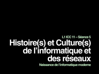 L1 ICC 11 – Séance 5
Histoire(s) et Culture(s)
de l’informatique et
des réseaux
Naissance de l’informatique moderne
 