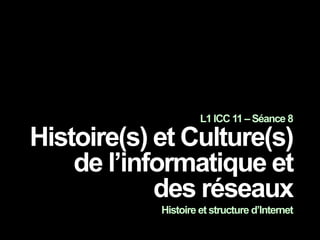 L1 ICC 11 – Séance 8
Histoire(s) et Culture(s)
de l’informatique et
des réseaux
Histoire et structure d’Internet
 