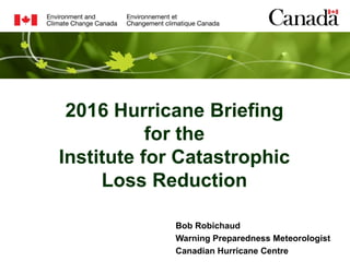 Bob Robichaud
Warning Preparedness Meteorologist
Canadian Hurricane Centre
2016 Hurricane Briefing
for the
Institute for Catastrophic
Loss Reduction
 