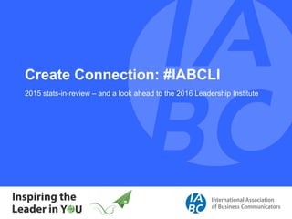 Create  Connection:  #IABCLI
2015  stats-­in-­review  – and  a  look  ahead  to  the  2016  Leadership  Institute
 