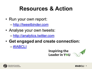Resources  &  Action
• Run  your  own  report:  
– http://tweetbinder.com
• Analyse your  own  tweets:  
– http://analytics.twitter.com
• Get  engaged  and  create  connection:
– #IABCLI
8International Association
of Business Communicators #IABCLI
 
