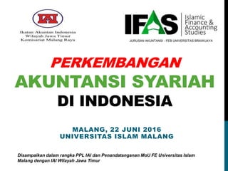 PERKEMBANGAN
AKUNTANSI SYARIAH
DI INDONESIA
MALANG, 22 JUNI 2016
UNIVERSITAS ISLAM MALANG
Disampaikan dalam rangka PPL IAI dan Penandatanganan MoU FE Universitas Islam
Malang dengan IAI Wilayah Jawa Timur
 