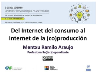 Del Internet del consumo al
Internet de la (co)producción
Mentxu Ramilo Araujo
Profesional In(ter)dependiente
 