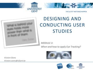 DESIGNING AND
CONDUCTING USER
STUDIES
MODULE 3:
When and how to apply Eye Tracking?
Kristien Ooms
Kristien.ooms@UGent.be
 