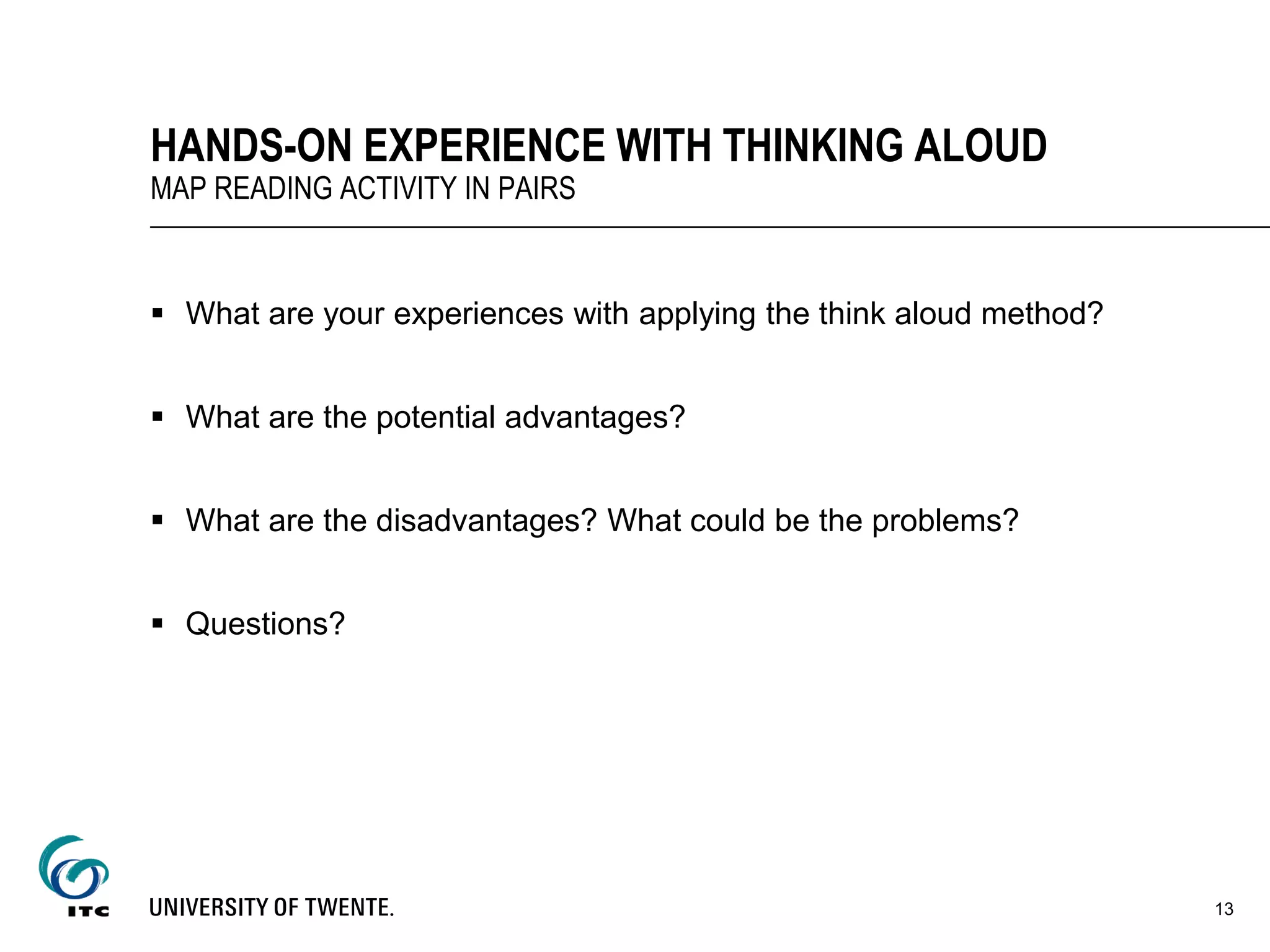  What are your experiences with applying the think aloud method?
 What are the potential advantages?
 What are the disadvantages? What could be the problems?
 Questions?
HANDS-ON EXPERIENCE WITH THINKING ALOUD
MAP READING ACTIVITY IN PAIRS
13
 