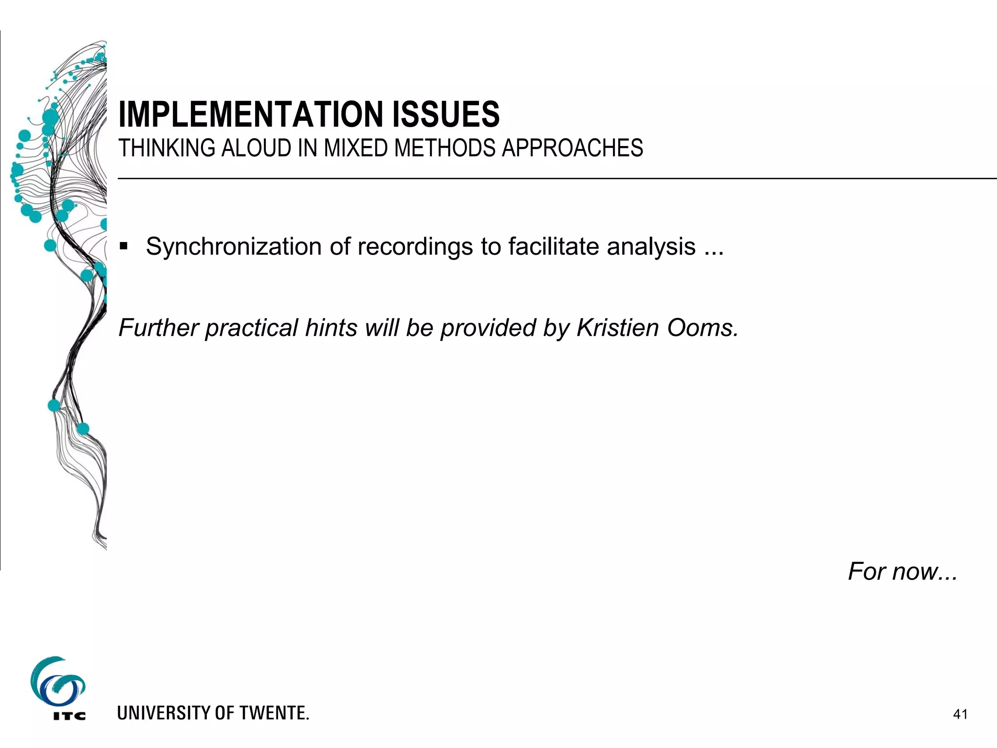  Synchronization of recordings to facilitate analysis ...
Further practical hints will be provided by Kristien Ooms.
For now...
41
IMPLEMENTATION ISSUES
THINKING ALOUD IN MIXED METHODS APPROACHES
 