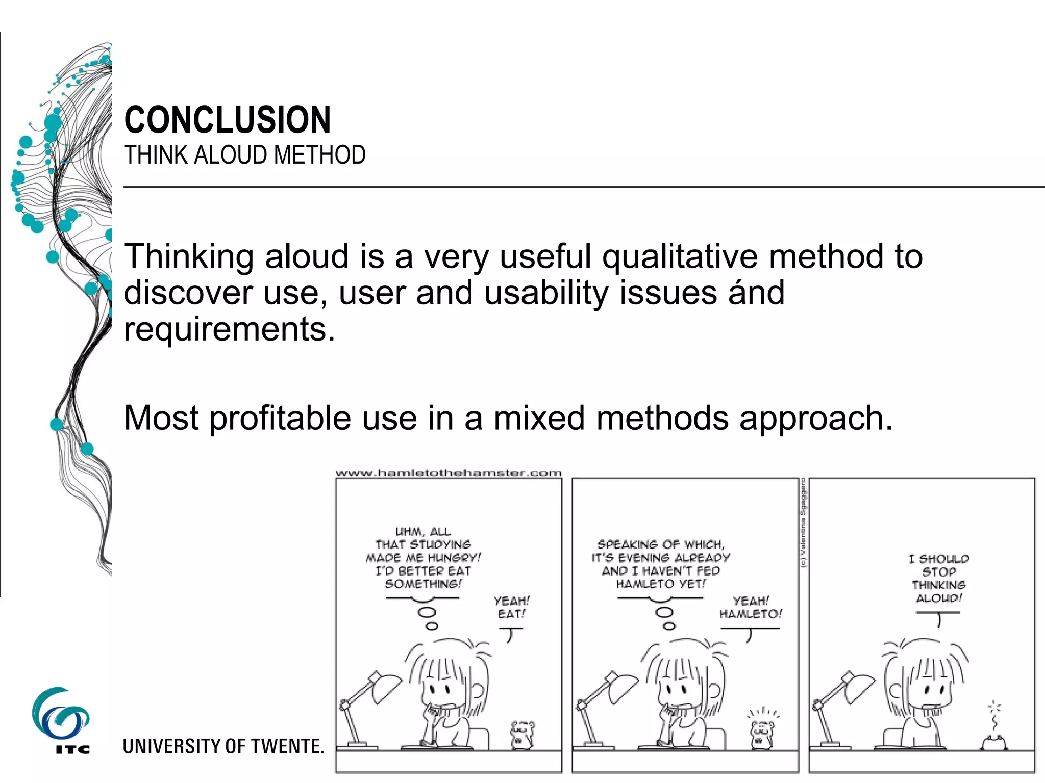Thinking aloud is a very useful qualitative method to
discover use, user and usability issues ánd
requirements.
Most profitable use in a mixed methods approach.
42
CONCLUSION
THINK ALOUD METHOD
 