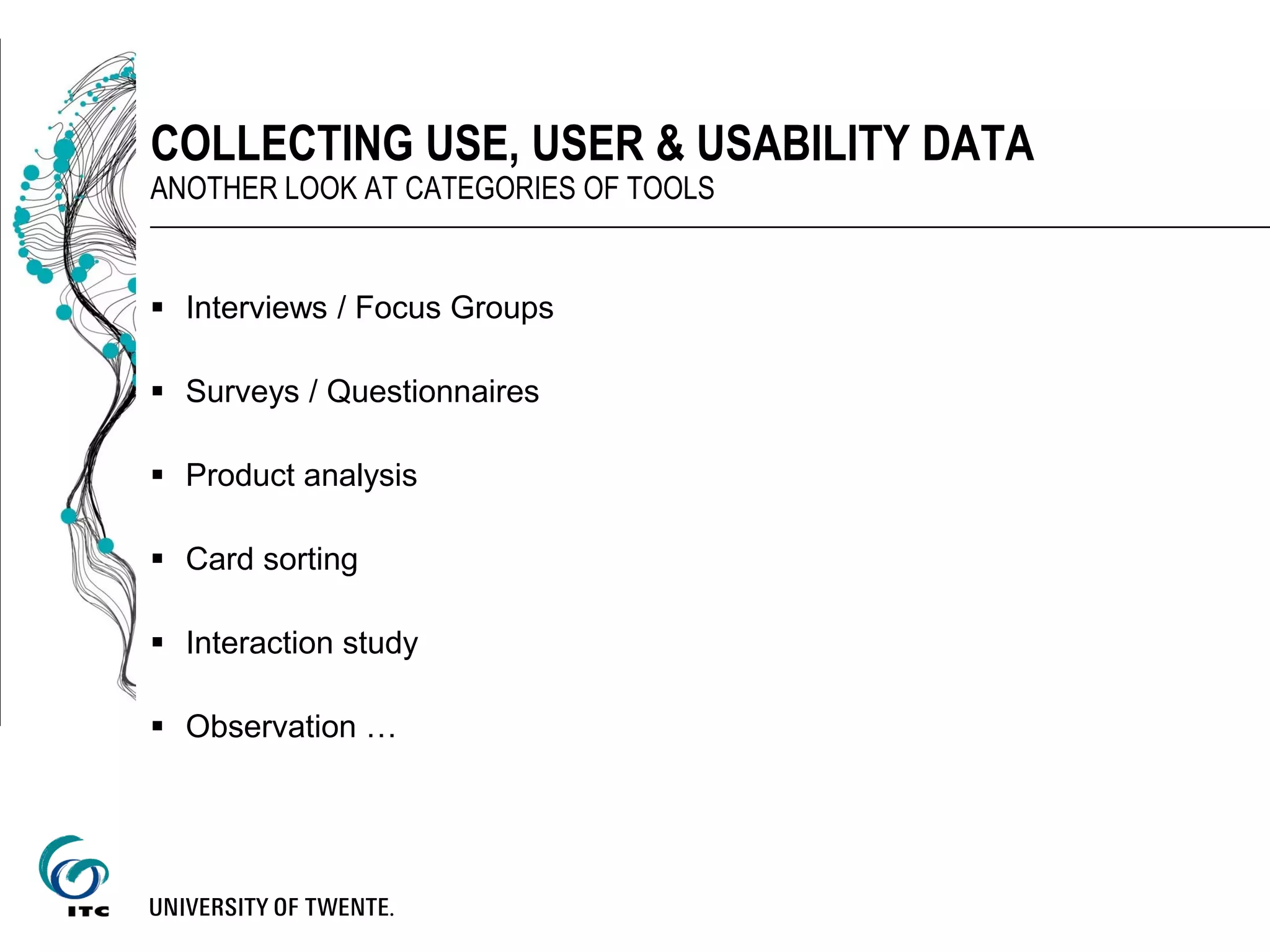  Interviews / Focus Groups
 Surveys / Questionnaires
 Product analysis
 Card sorting
 Interaction study
 Observation …
COLLECTING USE, USER & USABILITY DATA
ANOTHER LOOK AT CATEGORIES OF TOOLS
 