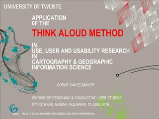 APPLICATION
0F THE
THINK ALOUD METHOD
IN
USE, USER AND USABILITY RESEARCH
IN
CARTOGRAPHY & GEOGRAPHIC
INFORMATION SCIENCE
CORNÉ VAN ELZAKKER
WORKSHOP DESIGNING & CONDUCTING USER STUDIES
6TH ICC & GIS, ALBENA, BULGARIA, 15 JUNE 2016
 