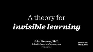 A theory for
invisible learning
John Moravec, Ph.D.
john@educationfutures.com
@moravec
educationfutures.com
 