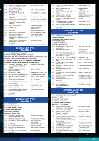05
14:56 CORNEAL CROSSLINKING DIFFERENT
MODALITIES
AMBARISH DARAK, PUNE
15:04 SURGICAL MANAGEMENT OF
KERATOCONUS
BHARATHI LAVINGIA,
AHMEDABAD
15:12 SMILE - CRITICAL STEPS TO LEARNING
THE ART
CHITRA RAMAMURTHY
COIMBATORE
15:20 E- LASEK-SURFACE ABLATION SAMBASIVA RAO, VIJAYAWADA
15:28 FUCHS ENDOTHELIAL CORNEAL
DYSTROPHY - A NEW LOOK AT AN OLD
DISEASE
PREMA PADMANABHAN,
CHENNAI
ASHU AGARWAL, DELHI
ZAINUL ABIDEEN, RIYADH
15:36
15:44
CORNEAS AT RISK AT ECTASIA AFTER
LASIK REFRACTIVE CORRECTION
CORNEA CORNER SESSION COMPARING
FEMTO VS SBK FLAPS IN LASIK
DISCUSSION
DISCUSSION
nd
SATURDAY, JULY 2 2016
BALLROOM C
14:00 TRENDS IN OPHTHALMIC SUIRGERY
14:00 PEARLS AND PITFALLS IN TORIC IOL
IMPLANTATION
ARUN JAIN, CHANDIGARH
14:08 OPTIMIZING TORIC IOL RESULTS SATANSHU MATHUR,
UTTARAKHAND
14:16 OVERCOMING RHEXIS CHALLENGES IN
INTUMESCENT CATARACTS: LASERS,
PHACO,NEEDLES & FORCEPS
ROHIT OM PARKASH, AMRITSAR
14:24 COVER TEST PBCT AND ITS LIMITATIONS ABHA KANADE, PUNE
14:32 MASTER OF HOOKS AND LORD OF THE
RINGS
RAJINDER KHANNA, DELHI
14:40
14:48
CLINICAL RESULTS FROM THE NEW
PANOPTIX IOL
FRANCESCO CARONES, ITALY
14:56
MYSTERIOUS SUBRETINAL MACULAR
MASSES
G V NARENDRAN, VIJAYAWADA
15:04
REHABILITATION IN PEDIATRIC
CATARACT
ROHIT SAXENA, DELHI
15:12
INTRAOPERATIVE OCT GUIDED LAMELLAR
SURGERY
NAMRATA SHARMA, DELHI
15:20
CATARACT IN VITRECTOMISED EYES KAROBI LAHIRI, MUMBAI
15:28
IFIS MANAGEMENT TWINKLE SHAH, AHMEDABAD
15:36
15:44
TOPOGUIDED PRK WITH CXL -OUR
EXPERIENCE
SUJATHA MOHAN, CHENNAI
DHARMENDRA NATH, AGRA
ANAND SHROFF, MUMBAI
FEMTO VS PHACO
MY EXPERIENCE WITH
AURIUM PHOTOCHROMICS
CHAIRMAN - NANDINI RAY
CO-CHAIRMAN - SAMARTH SUBODH AGARWAL
CONVENOR - DIPAN DESAI
CO-CONVENOR - SUVIRA JAIN
MODERATOR - AYAN MOHANTA
nd
SATURDAY, JULY 2 2016
BALLROOM D
14:00 CHANGING ASPECTS IN OPHTHALMOLOGY
14:00 WORK, ENERGY AND POWER
EQUATIONS IN CATARACT SURGERY
RANJIT MANIAR, MUMBAI
14:08 IOL RELATED COMPLICATIONS MOHAN RAJAN, CHENNAI
14:16 FEMTO CATARACT IN YOUNG
PATIENTS: A GODSEND
KEIKI MEHTA, MUMBAI
14:24 TOUGH PHACO CASES KAPIL VOHRA, AMBALA
14:32 PHACOEMULSIFICATION AND STEROID
IMPLANT IN UVEITIC CATARACT
JAGAT RAM, CHANDIGARH
14:40 LASER DCR IN ACUTE DACRYOCYSTIS
MY EXPERIENCE
RUCHI GOEL, DELHI
14:48 MARKETING BENEFITS OF NEW
TECHNOLOGIES
WOLFGANG RIHA, AUSTRIA
14:56 MACHINE MAPS , BRAIN CONNECTS ROHIT SHETTY, BENGALURU
15:04 ROCKY NUTS : TRAVAILS WITH
BRUNESCENT CATARACTS
AJOY PAUL, KOLKATA
15:12 MANAGEMENT OF ACUTE CHEMICAL
INJURIES
GEETHA IYER, CHENNAI
CHAIRMAN - K P REDDY
CO-CHAIRMAN - MOHITA SHARMA
CONVENOR - NILESH KANJANI
CO-CONVENOR - ARUP CHAKRABARTI
MODERATOR - LAV KOCHAGWAY
11:35
11:43
11:51
11:59
12:07
12:31
12:39
12:47
1:13
1:21
1:05
12:23
TORIC TALES
PHACO IN DIFFICULT SITUATIONS
MY ATTEMPTS AT GLUED IOL
CAPSULE HOOKS & SEGMENTS IN THE
MANAGEMENT OF SUBLUXATED
CATARACTS
AFTER CXL WHAT ??
THE CURRENT STATUS OF
NEUROPROTECTION IN TREATMENT OF
GLAUCOMA
PREMIUM IOL'S
SHETAL RAJ, AHMEDABAD
NITIN BALAKRISHNAN, MUMBAI
CYRES MEHTA, MUMBAI
ASHU AGARWAL, DELHI
ANAND PARTHASARATHY, CHENNAI
GAGAN SINGH, MUMBAI
GOVIND DESHMUKH,
AURUNGABAD
nd
SATURDAY, JULY 2 2016
BALLROOM A
14:00 ADVANCEMENTS IN OPHTHALMOLOGY
14:00 THE INVISIBLE AND INVINCIBLE THIRD
HAND - FEMTOSECOND CATARACT
SURGERY
HIMANSHU MEHTA, MUMBAI
14:08 IOL POWER CALCULATION AFTER
REFRACTIVE SURGERY
S BHARATHI, DELHI
14:16 LRCS A REALITY CHECK RAMAMURTHY D, COIMBATORE
14:24 OPTIC HOVERING TECHNIQUE FOR PROC PRIYA NARANG, AHMEDABAD
14:32 PEDIATRIC CATARACT SURGERY- 10
PEARLS
GAURAV LUTHRA, DEHRADUN
14:40 SINGLE LOOP FIXATION OF PCIOL K P S MALIK, DELHI
14:48 DECODING SURGICAL TIPS FOR SUPRA
HARD CATARACTS
SUHAS HALDIPURKAR, PANVEL
14:56 FLACS - TWO SIDES OF A COIN NOSHIR SHROFF, DELHI
15:04
15:12
I OCT ASSISTED DSAEK JEEWAN TITIYAL, DELHI
CHAIRMAN - P N NAGPAL, ASHOK GARG AND S NATARAJAN
CO-CHAIRMAN - SPS GREWAL, ASHOK GROVER, SWAPNESH SAWANT AND KAPIL VOHRA
CONVENOR - RANJIT MANIAR, SHIKHA BASSI AND PARTHA BISWAS
CO-CONVENOR - PURENDRA BHASIN, AJAY SHARMA AND PRIYA NARANG
MODERATOR - CYRES MEHTA, DARSHAN BAVISHI AND KUMAR DOCTOR
15:20
WHY TO REMOVE ONLY GLASSES AND
CATARACT, REMOVE PIMPLES AND
WRINKLES ALSO!
TEJAS SHAH, AHMEDABAD
15:28
DISCUSSION
TEA
14:48 ROLE OF IOCT IN LAMELLAR CORNEAL
SURGERIES
M VANATHI, DELHI
nd
SATURDAY, JULY 2 2016
BALLROOM B
14:00 CORNEA CORNER
14:00 OUTCOMES OF ASTIGMATISM
CORRECTION WITH RELEX SMILE
SRIGANESH, BENGALURU
14:08 KERATOCONUS SURGERY IN 2016 RENATO AMBRASIO JR, BRAZIL
14:16 MY JOURNEY OF REFRACTIVE SURGERY PRAKASH KANKARIA,
AHMEDNAGAR
14:24 FLAP FIASCOS RITIKA SACHDEV, DELHI
14:32 ICL IN STABLE KERATOCONUS SONU GOEL, JAIPUR
14:40 FEMTO-SECOND LASER ASSISTED
KERATOPLASTY
RISHI SWARUP, HYDERABAD
CHAIRMAN - RADHIKA TANDON
CO-CHAIRMAN - NAMRATA SHARMA
CONVENOR - VIRENDER AGARWAL
CO-CONVENOR - RUPAL SHAH
MODERATOR - SANDEEP ARORA
11:27
MANAGEMENT OF DESCEMET'S
DETACHMENT
KAMALJEET SINGH, ALLAHABAD
MANAGEMENT OF CATARACT IN AN
IFIS PATIENT
ASHOK MOOLANI, PUNE
IRIS BEHAVIOUR IN PHACO SURGERY NAVNEET TOSHNIWAL, SOLAPUR
LEARNING FROM MY MISTAKES :
UNEXPECTED COMPLICATIONS IN
SURGERY
SHAIL VASAVADA, AHMEDABAD
NEWER TRENDS IN LRCS C M WAVIKAR, MUMBAI
SMALL CHILD & GLASSES!!!
WHY ? WHEN ? HOW?
KAMINI AUDICH, AHMEDABAD
12.15
ADVANCES IN CORNEAL COLLAGEN
CROSSLINKING FOR KERATOOCONUS
AND POST-LASIK ECTASIA
WILLIAM TRATTLER, USA
 