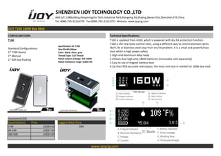 SHENZHEN IJOY TECHNOLOGY CO.,LTD
Add:3/F,13#Building,Hengmingzhu Tech.Industrial Park,Xiangxing Rd,Shajing,Baoan Dist,Shenzhen,P.R.China
Tel: 0086-755-33116778 Fax:0086-755-33115757 Website: www.ijoycig.com
IJOY T160 160W Box Mod
CONFIGURATIONS Technical Specifications:
T160 T160 is updated from A160, which is powered with dry hit protection function.
T160 is the new taste control mod , using a different way to control atomizer wires
likeTi, Ni or Stainless steel stop from dry hit problem. it is a small and powerful box
mod which is high power safety.
1.High-end Aluminum Alloy body
2.Utilizes dual high amp 18650 batteries (removable sold separately)
3.Easy to use of magnet battery door
4.Up than 95% accurate real output, the most mini size in market for 160w box mod
Standard Configurations:
1* T160 device
1* Manual
1* Gift box Packing
specification for T160
Size:92×43×28mm
Color: black, silver, grey
Thread Type: 510 Thread
Rated output wattage: 5W-160W
Rated resistance range: 0.05Ω-3Ω
Quotation(US$)
Quantity(Sets) Price Suggest Retail Price
5-99 US$39.00 $99
99-199 US$37.00
200-500 US$35.00
www.ijoycig.com
 