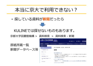本当に京⼤で利⽤できない？
• 探している資料が新聞だったら
KULINEでは探せないものもあります。
京都⼤学図書館機構 > 資料検索 > 資料検索 - 新聞
原紙所蔵⼀覧
新聞データベース等
6
 