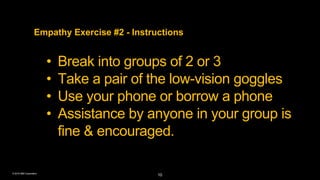 © 2016 IBM Corporation
Empathy Exercise #2 - Instructions
• Break into groups of 2 or 3
• Take a pair of the low-vision go...