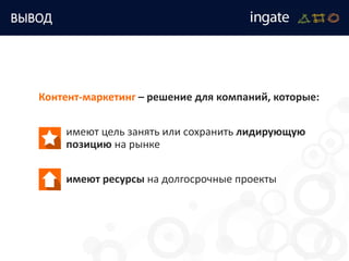 ВЫВОД
Контент-маркетинг – решение для компаний, которые:
имеют цель занять или сохранить лидирующую
позицию на рынке
имеют ресурсы на долгосрочные проекты
 