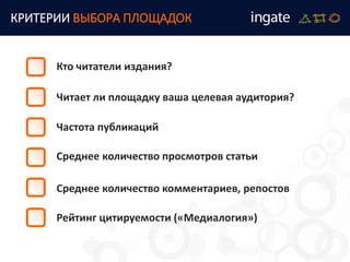 КРИТЕРИИ ВЫБОРА ПЛОЩАДОК
Кто читатели издания?
Читает ли площадку ваша целевая аудитория?
Частота публикаций
Среднее количество просмотров статьи
Среднее количество комментариев, репостов
Рейтинг цитируемости («Медиалогия»)
 