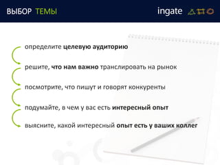 ВЫБОР ТЕМЫ
подумайте, в чем у вас есть интересный опыт
выясните, какой интересный опыт есть у ваших коллег
решите, что нам важно транслировать на рынок
определите целевую аудиторию
посмотрите, что пишут и говорят конкуренты
 