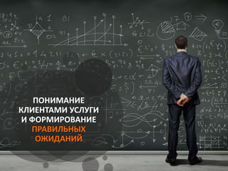 ПОНИМАНИЕ
КЛИЕНТАМИ УСЛУГИ
И ФОРМИРОВАНИЕ
ПРАВИЛЬНЫХ
ОЖИДАНИЙ
 