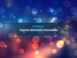 ПРИМЕР:
РЫНОК ИНТЕРНЕТ-РЕКЛАМЫ
 