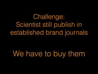 Challenge:
Scientist still publish in
established brand journals
We have to buy them
 