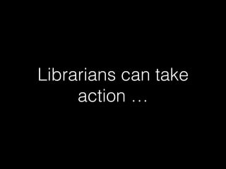 Librarians can take
action …
 