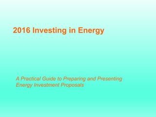 2016 Investing in Energy
A Practical Guide to Preparing and Presenting
Energy Investment Proposals
 