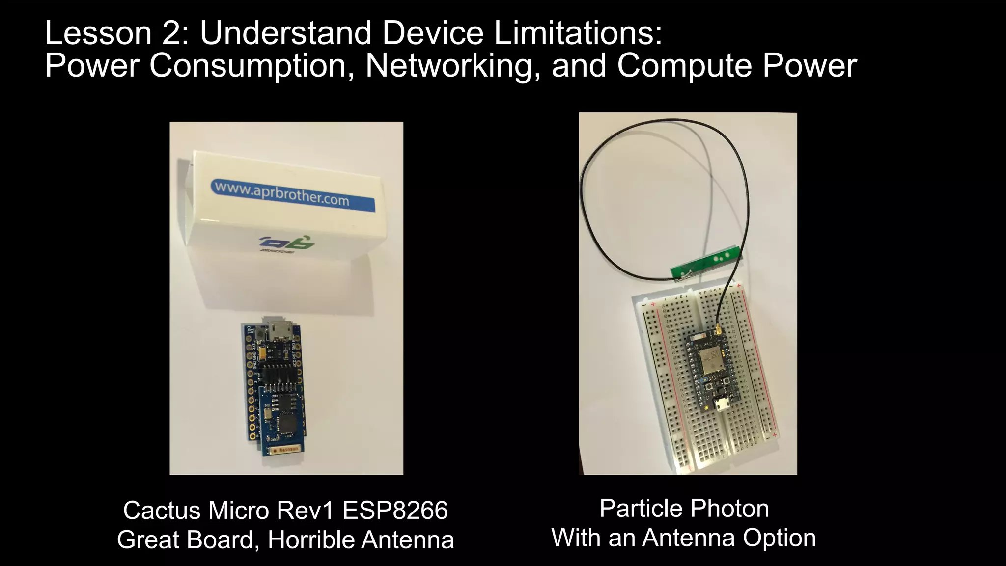 Lesson 2: Understand Device Limitations:
Power Consumption, Networking, and Compute Power
Cactus Micro Rev1 ESP8266
Great Board, Horrible Antenna
Particle Photon
With an Antenna Option
 