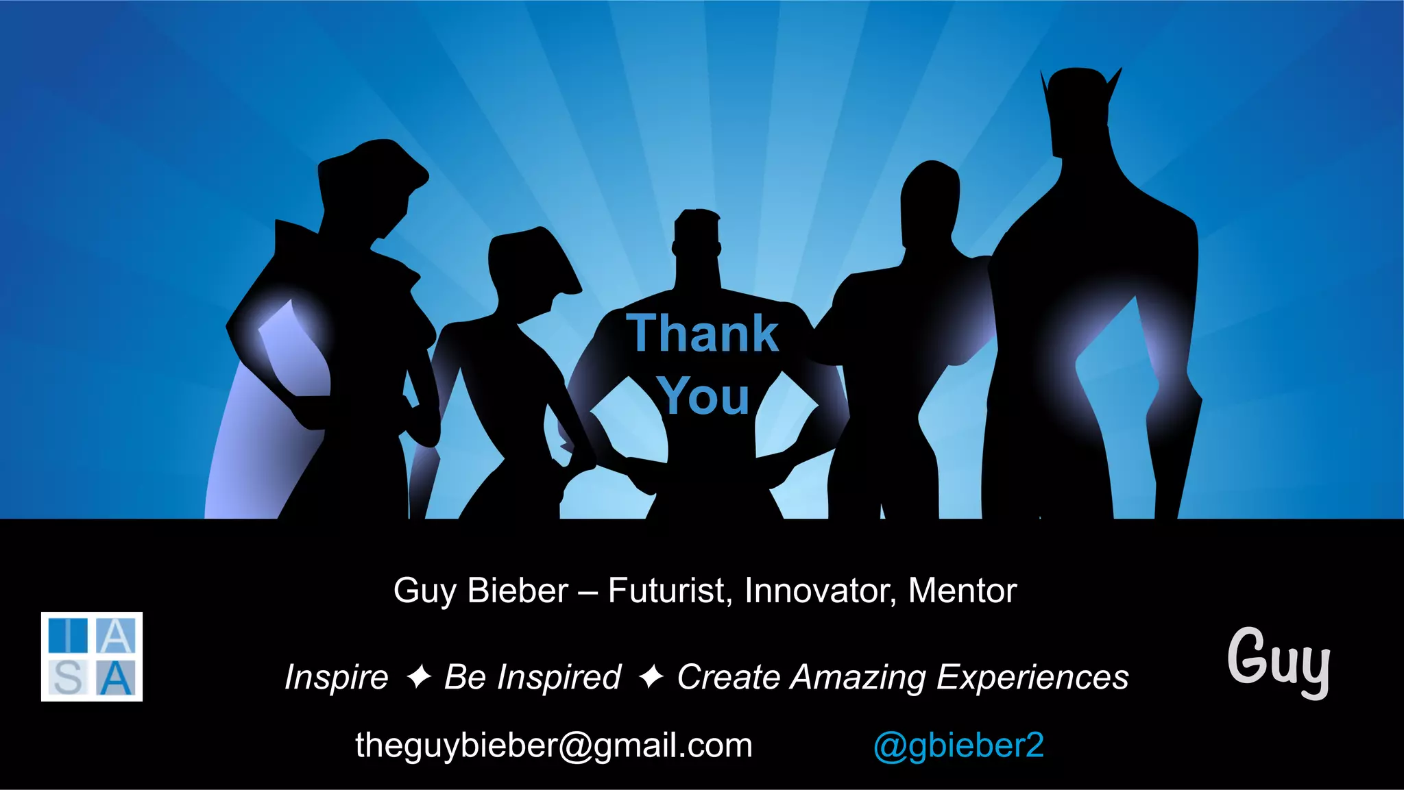 Guy
theguybieber@gmail.com
Inspire ✦ Be Inspired ✦ Create Amazing Experiences
Thank
You
@gbieber2
Guy Bieber – Futurist, Innovator, Mentor
 