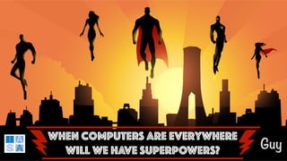 When Computers are Everywhere
Will WE HAVE SUPERPOWERS? Guy
 