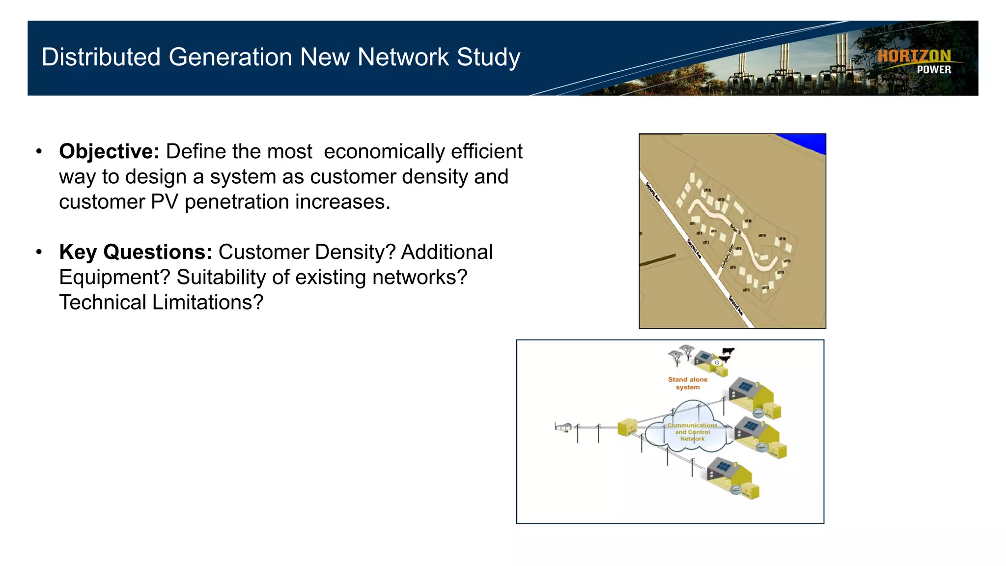 Distributed Generation New Network Study
• Objective: Define the most economically efficient
way to design a system as customer density and
customer PV penetration increases.
• Key Questions: Customer Density? Additional
Equipment? Suitability of existing networks?
Technical Limitations?
 