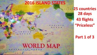 25 countries
28 days
43 flights
“Priceless”
Part 1 of 3
2016 ISLAND STATES
 